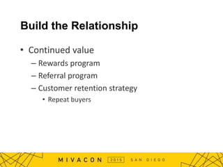 Build the Relationship
• Continued value
– Rewards program
– Referral program
– Customer retention strategy
• Repeat buyers
 