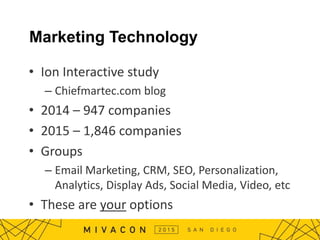 Marketing Technology
• Ion Interactive study
– Chiefmartec.com blog
• 2014 – 947 companies
• 2015 – 1,846 companies
• Groups
– Email Marketing, CRM, SEO, Personalization,
Analytics, Display Ads, Social Media, Video, etc
• These are your options
 