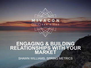ENGAGING & BUILDING
RELATIONSHIPS WITH YOUR
MARKET
SHAWN WILLIAMS, SPRING METRICS
 