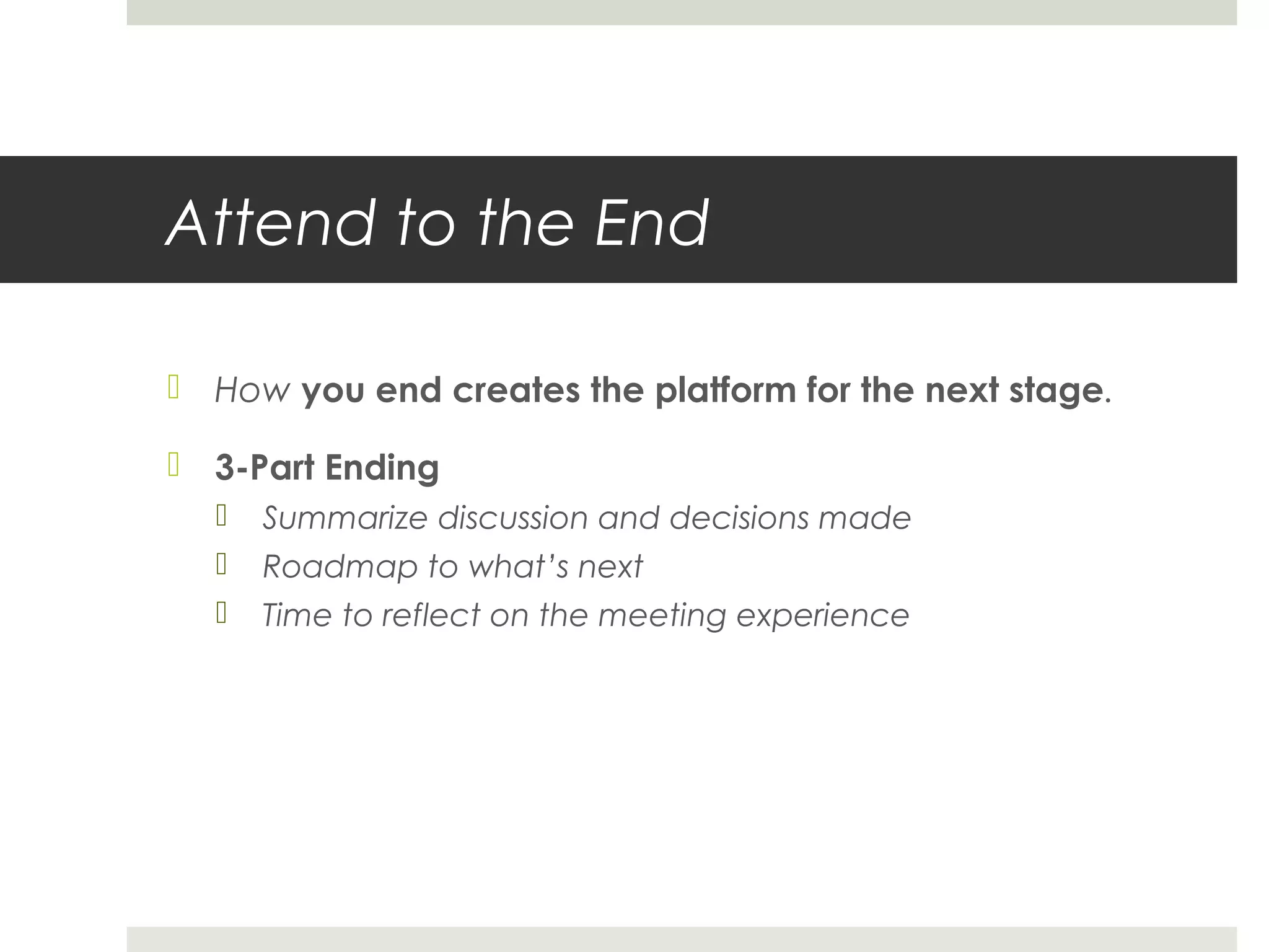 Attend to the End
 How you end creates the platform for the next stage.
 3-Part Ending
 Summarize discussion and decisions made
 Roadmap to what’s next
 Time to reflect on the meeting experience
 