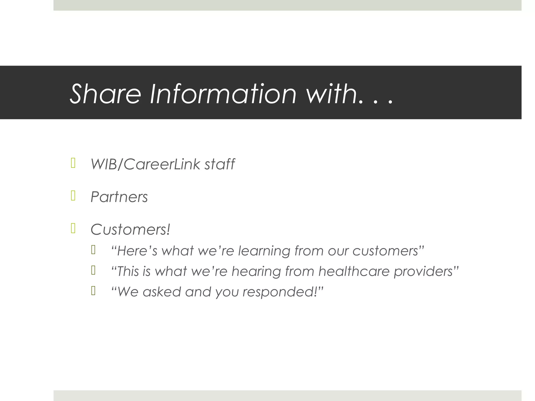 Share Information with. . .
 WIB/CareerLink staff
 Partners
 Customers!
 “Here’s what we’re learning from our customers”
 “This is what we’re hearing from healthcare providers”
 “We asked and you responded!”
 
