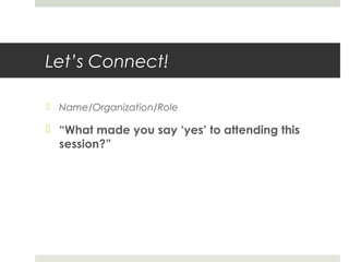 Let’s Connect!
 Name/Organization/Role
 “What made you say ‘yes’ to attending this
session?”
 