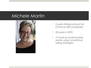 Michele Martin
 5 years HR/recruitment for
2 Fortune 500 companies
 20 years in WFD
 17 years as small business
owner using consultative
selling strategies
 