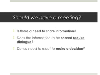 Should we have a meeting?
 Is there a need to share information?
 Does the information to be shared require
dialogue?
 Do we need to meet to make a decision?
 