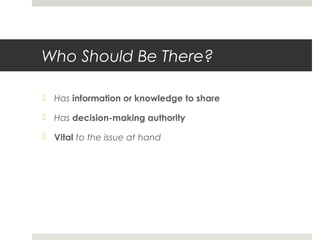 Who Should Be There?
 Has information or knowledge to share
 Has decision-making authority
 Vital to the issue at hand
 