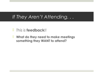 If They Aren’t Attending. . .
 This is feedback!!
 What do they need to make meetings
something they WANT to attend?
 
