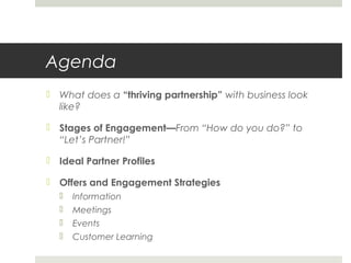Agenda
 What does a “thriving partnership” with business look
like?
 Stages of Engagement—From “How do you do?” to
“Let’s Partner!”
 Ideal Partner Profiles
 Offers and Engagement Strategies
 Information
 Meetings
 Events
 Customer Learning
 