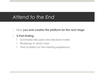 Attend to the End
 How you end creates the platform for the next stage.
 3-Part Ending
 Summarize discussion and decisions made
 Roadmap to what’s next
 Time to reflect on the meeting experience
 