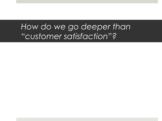 How do we go deeper than
“customer satisfaction”?
 