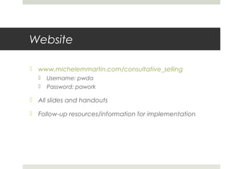 Website
 www.michelemmartin.com/consultative_selling
 Username: pwda
 Password: pawork
 All slides and handouts
 Foll...