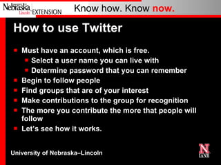 How to use Twitter Must have an account, which is free. Select a user name you can live with Determine password that you can remember Begin to follow people Find groups that are of your interest Make contributions to the group for recognition The more you contribute the more that people will follow Let’s see how it works. 