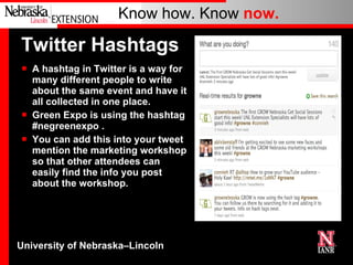 Twitter Hashtags A hashtag in Twitter is a way for many different people to write about the same event and have it all collected in one place.  Green Expo is using the hashtag #negreenexpo . You can add this into your tweet mention the marketing workshop so that other attendees can easily find the info you post about the workshop. 