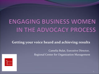 Getting your voice heard and achieving results

                        Camelia Bulat, Executive Director,
             Regional Center for Organization Management




                                                             1
 