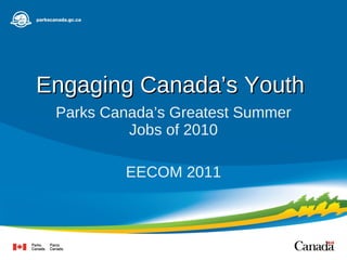 Engaging Canada’s Youth  Parks Canada’s Greatest Summer Jobs of 2010 EECOM 2011 