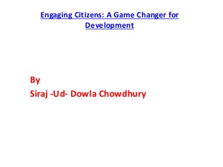 Engaging Citizens: A Game Changer for
Development
By
Siraj -Ud- Dowla Chowdhury
 