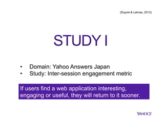 (Dupret & Lalmas, 2013)

• 
• 

Domain: Yahoo Answers Japan
Study: Inter-session engagement metric

If users find a web application interesting,
engaging or useful, they will return to it sooner.

 