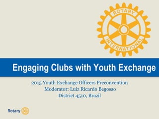Engaging Clubs with Youth ExchangeEngaging Clubs with Youth Exchange
2015 Youth Exchange Officers Preconvention
Moderator: Luiz Ricardo Begosso
District 4510, Brazil
 
