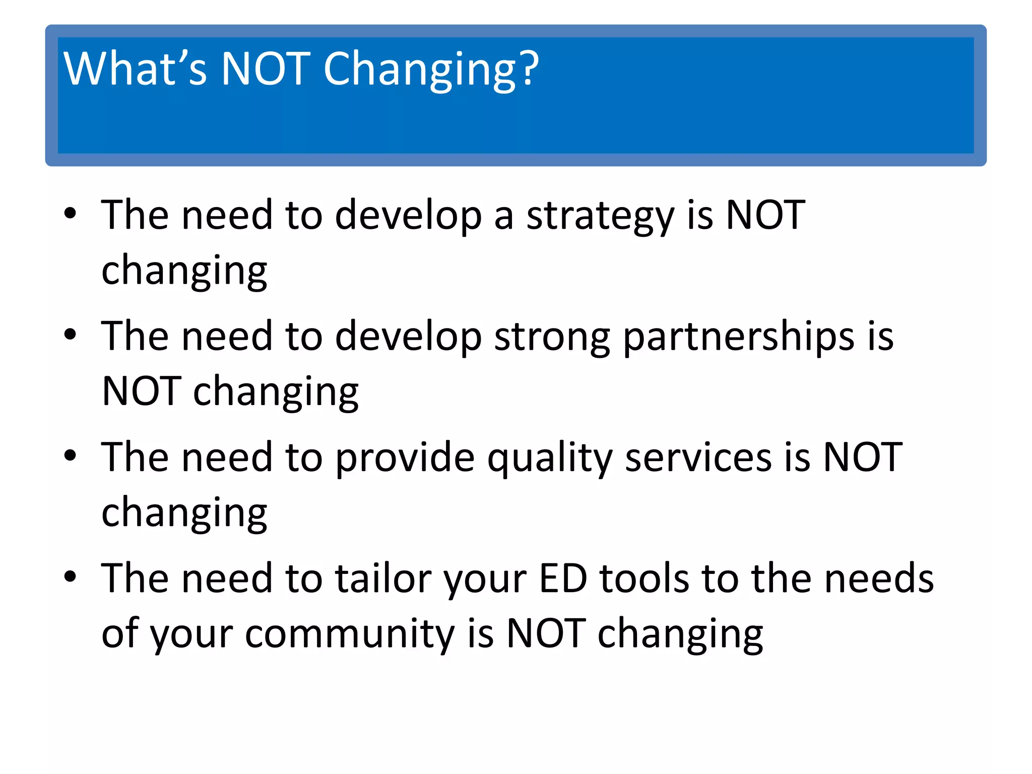 What’s NOT Changing?

• The need to develop a strategy is NOT
  changing
• The need to develop strong partnerships is
  NOT changing
• The need to provide quality services is NOT
  changing
• The need to tailor your ED tools to the needs
  of your community is NOT changing
 