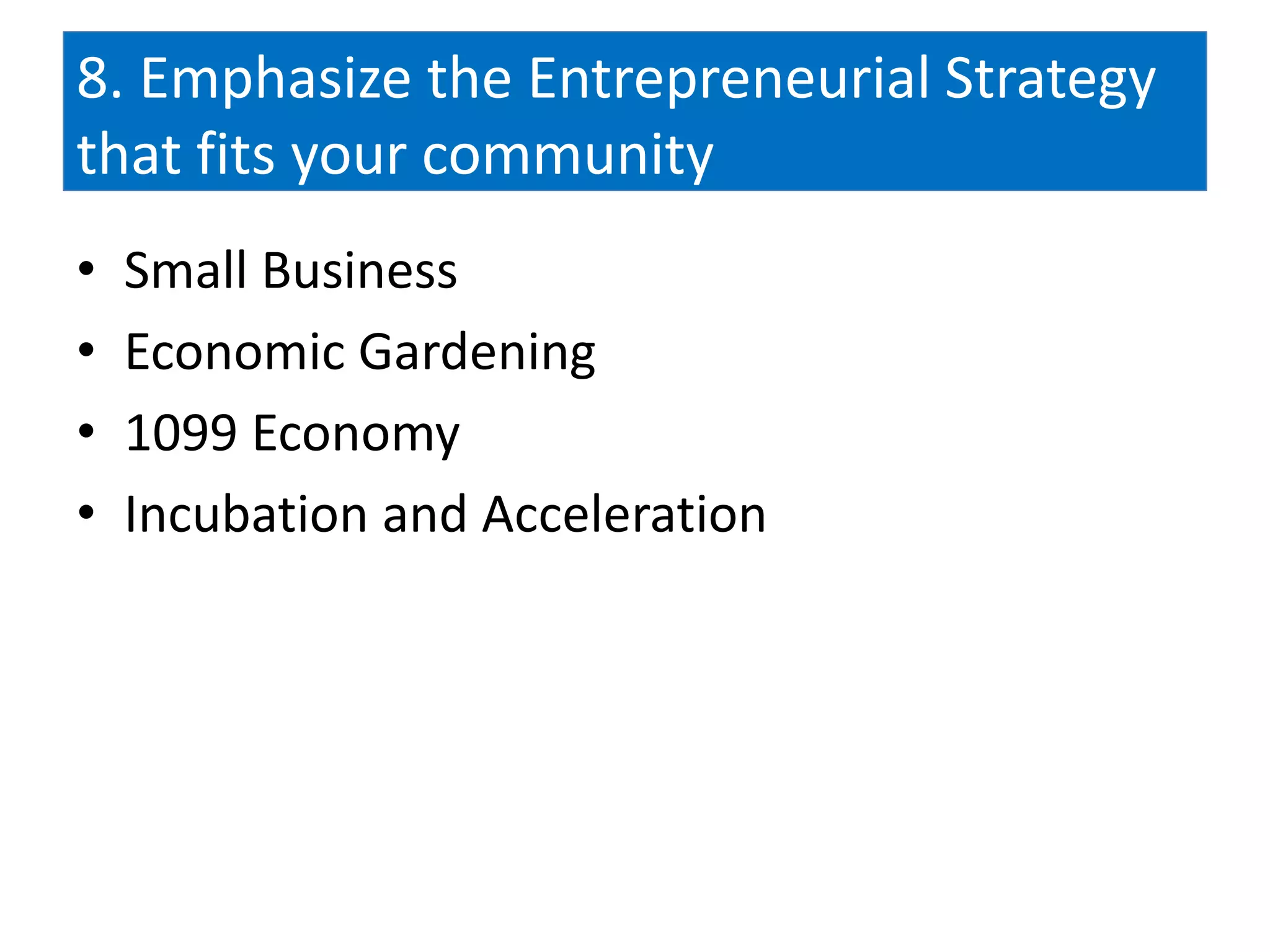 8. Emphasize the Entrepreneurial Strategy
that fits your community
•   Small Business
•   Economic Gardening
•   1099 Economy
•   Incubation and Acceleration
 