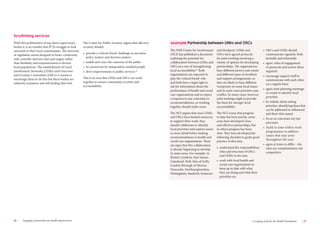 26 Engaging communities for health improvement A scoping study for the Health Foundation 27 
With this proliferation of top-down supervisory 
bodies it is no wonder that PCTs struggle to look 
outwards to their local communities. The structure 
of regulation seems designed to foster conformity 
with centrally-derived rules and targets rather 
than flexibility and responsiveness to diverse 
local populations. The establishment of Local 
Involvement Networks (LINks) and Overview 
and Scrutiny Committees (OSCs) is meant to 
encourage them to do this but these bodies are 
relatively immature and still finding their feet. 
The Centre for Public Scrutiny argues that effective 
scrutiny should: 
• provide a ‘critical friend’ challenge to executive 
policy makers and decision makers 
• enable and voice the concerns of the public 
• be carried out by independent-minded people 
• drive improvements in public services.64 
This is an area that LINks and OSCs can work 
together to ensure community scrutiny and 
accountability. 
The NHS Centre for Involvement 
(NCI) has published a document 
outlining the potential for 
collaboration between LINks and 
OSCs as a way of strengthening 
local accountability.65 Both 
organisations are expected to 
play the ‘critical friend’ role 
and both have a legal right to 
ask for information about the 
performance of health and social 
care organisations and to expect 
a response to any criticisms or 
recommendations, so working 
together should make sense. 
The NCI argues that since LINks 
and OSCs have limited resources 
to support their work, they 
should collaborate to identify 
local priorities and explore issues 
in more detail before making 
recommendations to health and 
social care organisations. There 
are signs that this collaboration 
is already beginning to develop 
in some areas. For example, in 
Bristol, Cumbria, East Sussex, 
Gateshead, Hull, Isles of Scilly, 
London Borough of Merton, 
Newcastle, Northamptonshire, 
Nottingham, Sandwell, Somerset 
and Stockport, LINks and 
OSCs have agreed protocols 
for joint working involving a 
variety of options for developing 
partnerships. The organisations 
have different powers and remits 
and different types of members 
and support arrangements, so 
they are likely to have different 
viewpoints on some local issues 
and in some cases priorities may 
conflict. In many cases, however, 
joint working ought to provide 
the basis for stronger local 
accountability. 
The NCI warns that progress 
to date has been patchy; some 
areas have developed close 
and effective partnerships, but 
in others progress has been 
slow. They have developed the 
following checklist to guide good 
practice in this area: 
• understand the responsibilities, 
roles and structure of OSCs 
and LINks in the area 
• work with local health and 
social care organisations to 
keep up to date with what 
they are doing and what their 
priorities are 
• OSCs and LINks should 
communicate regularly, both 
formally and informally 
• agree ‘rules of engagement’ 
or protocols and review them 
regularly 
• encourage support staff to 
communicate with each other 
on a regular basis 
• agree joint planning meetings 
or events to identify local 
priorities 
• be realistic about setting 
priorities, identifying those that 
can be addressed or influenced 
and those that cannot 
• focus on outcomes not just 
processes 
• build in time within work 
programmes to address 
issues that may arise 
throughout the year 
• agree at times to differ – the 
roles are complementary not 
competitive. 
example Partnership between LINks and OSCs 
Scrutinising services 
 