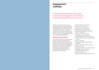 30 Engaging communities for health improvement A scoping study for the Health Foundation 31 
There is no shortage of techniques and case 
studies but, in general, we lack a critical literature 
and sufficiently rigorous evaluations to provide 
definitive guidance on which techniques are most 
appropriate in each and every circumstance. 
Nevertheless, there is much to be learnt from the 
experience of those who have tried it and several 
specialist organisations, including Involve and the 
NCI, have produced helpful guidance. 
Working with communities 
Good involvement practice is described as being 
continuous, inclusive, well-informed, fit for 
purpose, transparent, influential, reciprocal and 
proportionate.17 However, this is much easier said 
than done. Local authorities have had longer and 
broader experience of doing it than healthcare 
organisations. Drawing on this experience, 
Involve’s guidance suggests that effective 
engagement with local communities means 
paying attention to the following: 
• understanding the local community 
• tapping into existing networks 
• learning from informal relationships 
• targeting under-represented groups 
• allowing people responsible for strategy and 
delivery to work together 
• taking an action-focused approach 
• maintaining a long-term perspective 
• understanding that the method is only part of 
the story – purpose + context + people + method 
= outcome 
• setting clear objectives 
• bringing people together around issues that 
connect them 
• adapting to local circumstances and context 
• listening and learning 
• having good communications and visible results 
• supporting participants to take part 
(information, logistics, incentives) 
• ensuring diversity of voices 
• capturing and sharing learning to improve practice.70 
Engagement 
methods 
A wide range of methods has been advocated for 
securing community engagement – from informing 
and consulting through to full community control. 
 