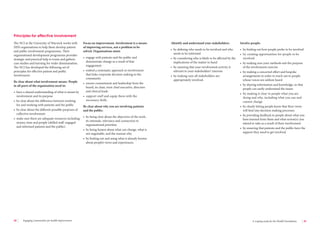 34 Engaging communities for health improvement A scoping study for the Health Foundation 35 
The NCI at the University of Warwick works with 
NHS organisations to help them develop patient 
and public involvement programmes. Their 
organisational development programme provides 
strategic and practical help to trusts and gathers 
case studies and learning for wider dissemination. 
The NCI has developed the following set of 
principles for effective patient and public 
involvement. 
Be clear about what involvement means. People 
in all parts of the organisation need to: 
• have a shared understanding of what is meant by 
involvement and its purpose 
• be clear about the difference between working 
for and working with patients and the public 
• be clear about the different possible purposes of 
collective involvement 
• make sure there are adequate resources including 
money, time and people (skilled staff, engaged 
and informed patients and the public). 
Focus on improvement. Involvement is a means 
of improving services, not a problem to be 
solved. Organisations must: 
• engage with patients and the public and 
demonstrate change as a result of that 
engagement 
• embed a systematic approach to involvement 
that links corporate decision making to the 
community 
• ensure commitment and leadership from the 
board, its chair, trust chief executive, directors 
and clinical leads 
• support staff and equip them with the 
necessary skills. 
Be clear about why you are involving patients 
and the public: 
• by being clear about the objectives of the work, 
its rationale, relevance and connection to 
organisational priorities 
• by being honest about what can change, what is 
not negotiable, and the reasons why 
• by finding out and using what is already known 
about people’s views and experiences. 
Identify and understand your stakeholders: 
• by defining who needs to be involved and who 
needs to be informed 
• by considering who is likely to be affected by the 
implications of the matter in hand 
• by ensuring that your involvement activity is 
relevant to your stakeholders’ interests 
• by making sure all stakeholders are 
appropriately involved. 
Involve people: 
• by finding out how people prefer to be involved 
• by creating opportunities for people to be 
involved 
• by making sure your methods suit the purpose 
of the involvement exercise 
• by making a concerted effort and bespoke 
arrangements in order to reach out to people 
whose voices are seldom heard 
• by sharing information and knowledge, so that 
people can easily understand the issues 
• by making it clear to people what you are 
doing and why, including what you can and 
cannot change 
• by clearly letting people know that their views 
will feed into decision making processes 
• by providing feedback to people about what you 
have learned from them and what action(s) you 
intend to take as a result of their involvement 
• by ensuring that patients and the public have the 
support they need to get involved. 
Principles for effective involvement 
 