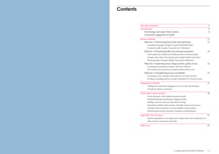 2 Engaging communities for health improvement A scoping study for the Health Foundation 3 
Executive summary 5 
Introduction 6 
Terminology and scope; Policy context; 6 
Community engagement in health 
Review methods 11 
Objective 1: Determining local needs and aspirations 12 
Consulting local people; Example: Liverpool’s Big Health Debate; 
Community audit; Example: Connected Care in Hartlepool 
Objective 2: Promoting health and reducing inequalities 16 
Social capital and co-production; Health promotion in minority groups; 
Example: Apnee Sehat; Narrowing the gap; Example: Health Action Zones; 
Measuring impact; Example: Healthy Communities Collaborative 
Objective 3: Improving service design and the quality of care 22 
Commissioners reaching out; Example: NHS Tower Hamlets; 
New models of service provision; Example: Bromley by Bow Centre 
Objective 4: Strengthening local accountability 25 
Scrutinising services; Example: Partnership between LINks and OSCs; 
Deciding on spending priorities; Example: Oxfordshire PCT Priorities Forum 
Engagement methods 31 
Working with communities; Engaging service users; Tools and techniques; 
Principles for effective involvement 
What makes a good project? 38 
Clarity of purpose ; Clearly defined community profile,; 
Identified leadership; Specified goals; Engagement plan; 
Building on previous experience; Recruitment strategy; 
Participation methods; Payment policy; Timetable; Capacity and resources; 
Training; Cultural awareness; Consensus-building; Communications; 
Monitoring and outcomes assessment; Evaluation and dissemination 
Appendix: List of sources 41 
National organisations; Local organisations; Organisations with a specific focus on 
ethnic minority communities; Universities 
References 45 
Contents 
 