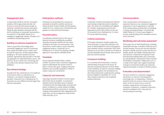38 Engaging communities for health improvement A scoping study for the Health Foundation 39 
A project plan should set out how community 
members will be approached and what will 
be done to ensure that all relevant people are 
informed, consulted and invited to participate. 
Ideally the plan should be developed with the 
active involvement of community representatives. 
Liverpool PCT’s Big Health Debate (p 13) 
managed to engage large numbers of people in its 
consultation and planning process. 
Building on previous experience 
There is a great deal of knowledge about 
community engagement, much of it stemming 
from outside the health sector. It makes sense 
to study the experience of other projects before 
plunging in. The many national, local and 
academic organisations that specialise in this field 
(see appendix) are useful information sources. The 
HAZs (p 19) are a useful source of learning and 
the results of the national evaluation have been 
published. 
Recruitment strategy 
If people from the community are to be employed 
in the project, either on a paid basis or as 
volunteers, a recruitment strategy should be 
specified. Connected Care in Hartlepool (p 15) 
found this was more difficult and took longer than 
had been anticipated. 
Techniques for promoting and securing local 
participation should be carefully selected and 
clearly specified. Involve’s People and Participation 
website (p 33) is a useful source of information and 
guidance on tried and tested techniques. 
Payment policy 
Consideration should be given to the issue of 
financial incentives, including the possibility 
of paying community members for time spent 
working on the project, fees and expenses. This 
has proved a sensitive topic in some community 
engagement projects. Connected Care in 
Hartlepool (p 15) solved it by adopting a flexible 
approach to meet specific individual needs. 
Timetable 
Project proposals should include a realistic 
timeline. In practice many community engagement 
projects underestimate the amount of time it 
takes to achieve their goals. Tackling entrenched 
problems, such as health inequalities, is likely to 
require a long-term commitment. 
Capacity and resources 
Expecting community members to devote a great 
deal of time may be unrealistic. An assessment 
should be made of the likely extent of voluntary 
contributions and what skills people can bring to the 
project, in addition to a clearly worked out budget 
for professional staff time and resources. Sometimes 
working in partnership with other organisations will 
make sense, as in the arrangements worked out by 
LINks and OSCs (p 27). 
Community members and professional staff may 
need training to help them perform identified 
tasks. This needs to be timetabled and budgeted 
for. Voluntary organisations and university 
departments may be able to help as in the case 
of Connected Care in Hartlepool (p 15), where 
UCLan provided the training. 
Cultural awareness 
If the target community includes people from 
minority groups, it is especially important to be 
aware of cultural differences and to seek guidance 
from members of those communities. NHS Tower 
Hamlets (p 23) was able to develop new facilities to 
meet the identified and previously unmet needs of 
particular minority groups. 
Consensus-building 
It is crucial that all involved share a common 
understanding of the goals of the project, its 
rationale and planned direction of travel. Plenty 
of time should be set aside for consensus building. 
Involving local people in the development of a 
clear ethical framework to guide decision making 
has been helpful to Oxfordshire PCT (p 29) 
when making its allocation and exceptional 
treatment decisions. 
Clear communication and transparency are 
important elements in any community engagement 
programme. It may be appropriate to seek help 
from communications professionals in developing 
a strategy and implementing it. Liverpool’s Big 
Health Debate (p 13) went to great lengths to 
increase understanding of the consultation process 
and its outcomes. 
Monitoring and outcomes assessment 
If the project has set itself SMART goals, including 
measurable outcomes, it should be relatively easy to 
monitor progress. Process and outcome indicators 
should be carefully selected to ensure that they are 
feasible, specific and reliable. Monitoring process 
and outcomes is important for keeping on track 
and informing funding bodies and, in particular, 
for maintaining the commitment of those involved. 
The Healthy Communities Collaborative (p 21) is 
a model in this respect since regular monitoring 
of progress towards their health and community 
empowerment goals is a feature of all their projects. 
Evaluation and dissemination 
All those involved in community engagement 
should have an interest in developing the 
knowledge base, so independent evaluation 
should be built into projects wherever possible. 
Many of the best projects have involved 
academic organisations in formative and 
summative evaluations. Completed evaluations 
should be published with a clear plan for 
disseminating the learning. 
Engagement plan Participation methods Training Communications 
 