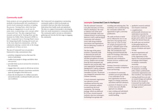 14 Engaging communities for health improvement A scoping study for the Health Foundation 15 
Some projects are now going beyond traditional 
methods of professionally-led consultation to 
involve local community members in leading 
the process. Turning Point, which has been 
working on engagement in social care for 
some years, is promoting a new concept called 
Connected Care. The idea originated from 
research carried out by Turning Point and the 
Institute for Public Policy Research (IPPR) in 
2004. Connected Care is Turning Point’s vision 
for integrating health, housing and social care 
in the most deprived communities, with the 
community playing a central role in the design 
and delivery of those services. 
The aim of Connected Care is to provide a 
framework to help commissioners that: 
• prioritises integrated services that meet the 
needs of individuals 
• enables local people to design and deliver their 
own services 
• provides better access to services for everyone in 
the community 
• engages those who cannot or will not use services 
• achieves greater diversity of provision and draws 
upon the strengths of the third sector 
• fosters the development of a skilled, innovative 
and professionally coordinated health and social 
care workforce. 
The Connected Care programme is promoting 
community audits in which local people are 
recruited to find out what other local people 
think about their health needs and aspirations. 
The idea is to support local people in developing 
their own needs assessment or community profile. 
The community audit is not just an information 
gathering tool, but also the first stage in engaging 
the community. 
The first national Connected 
Care pilot took place in Owton 
Ward in Hartlepool. The ward 
is ranked as one of the most 
deprived nationally, with most 
residents living in social housing. 
However, it has a well-developed 
community and voluntary 
sector with strong residents’ 
associations and organisations 
that are delivering a number of 
services locally. 
The first stage of the project 
involved a community audit 
to determine the needs and 
aspirations of local residents 
and their perceptions of current 
services. Auditors were recruited 
from the local community and 
trained to carry out the audit. They 
were supported by Turning Point, 
Hartlepool PCT and by academics 
from the University of Central 
Lancashire (UCLan). The process 
was evaluated by researchers from 
Durham University. 
A local community organisation 
was selected to recruit, 
coordinate and host the team 
of nine community auditors 
recruited from the local 
community. The training 
package, which was delivered 
by UCLan, covered research 
methods, interview techniques, 
facilitating focus groups and 
recording and analysing data. The 
workshops were accredited giving 
the community auditors the 
opportunity to gain a university 
qualification. 
The audit involved an initial 
survey, followed by one-to-one 
interviews, focus groups and a 
‘Have your say’ event. In total, 
251 people participated in the 
process. A detailed report of the 
audit was published in January 
2006. This included the main 
findings presented thematically 
under five headings: information, 
choice, access to services, 
continuity and coordination 
between services, workforce and 
quality provision. 
Durham University’s evaluation 
pointed to a number of important 
issues and learning: 
• recruitment of community 
members proved quite difficult; 
it was undertaken by the 
host organisation and drew 
largely on existing community 
association staff and volunteers 
• payment of volunteers can be 
a tricky issue and a flexible 
approach was adopted 
• team-working and individual’s 
needs and capacity required 
careful handling 
• qualitative research methods 
were found to work best 
• a supplementary 
professionally-led process was 
undertaken to provide the 
perspectives of harder to reach 
groups and to deliver the report 
within the desired timescale 
• the audit team was involved 
in data gathering but not 
substantially involved in the 
process of analysis and report 
writing 
• the host organisation and 
audit team were central 
to the organisation of the 
launch event and presentation 
of findings which helped 
to reinforce community 
ownership 
• the existence of a range 
of champions, including 
policy makers, professionals, 
community organisations and 
their members, was important 
• training should focus not only 
on research design and methods 
but also on the concept of 
Connected Care itself so that 
everyone involved understands 
the bigger picture.23 
example Connected Care in Hartlepool 
Community audit 
 