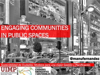 Sostenibilidad de Ciudades: Modelos para una mejor Gestión y Planificación
@manufernandez
ENGAGING COMMUNITIES
IN PUBLIC SPACES
 