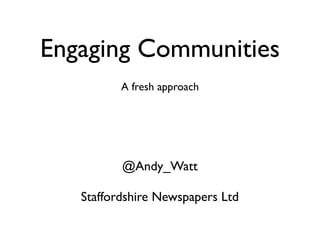 Engaging Communities
          A fresh approach




          @Andy_Watt

   Staffordshire Newspapers Ltd
 