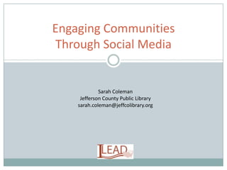 Engaging Communities
Through Social Media
Sarah Coleman
Jefferson County Public Library
sarah.coleman@jeffcolibrary.org
 