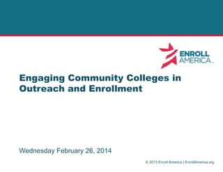 Engaging Community Colleges in
Outreach and Enrollment

Wednesday February 26, 2014
© 2013 Enroll America | EnrollAmerica.org

 