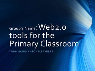 Group’s Name:Web2.0 
tools for the 
Primary Classroom 
YOUR NAME: ANTONELLA GILES 
 