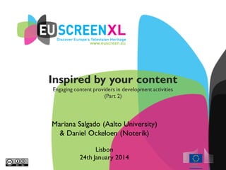 Inspired by your content
Engaging content providers in development activities
(Part 2)
Mariana Salgado (Aalto University)
& Daniel Ockeloen (Noterik)
Lisbon
24th January 2014
 