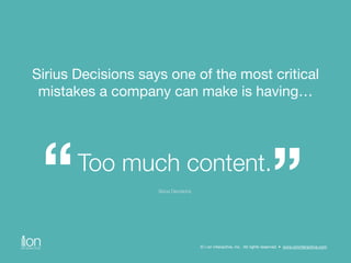 Sirius Decisions says one of the most critical 
mistakes a company can make is having… 
“Too much content.” Sirius Decisions 
© i-on interactive, inc. All rights reserved • www.ioninteractive.com 
 