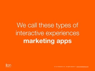 We call these types of 
interactive experiences 
marketing apps 
© i-on interactive, inc. All rights reserved • www.ioninteractive.com 
 