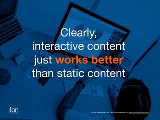 Clearly, 
interactive content 
just works better 
than static content 
© i-on interactive, inc. All rights reserved • www.ioninteractive.com 
 
