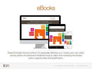 © i-on interactive, inc. All rights reserved • www.ioninteractive.com 
© i-on interactive, inc. All rights reserved • www.ioninteractive.com 
eBooks 
Great for longer format content. It’s especially effective as a 'create your own story' 
version where the behavioral feedback loop to sales and marketing illuminates 
pains, opportunities and qualification. 
 