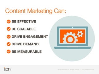 Content Marketing Can: 
BE EFFECTIVE 
BE SCALABLE 
DRIVE ENGAGEMENT 
DRIVE DEMAND 
BE MEASURABLE 
© i-on interactive, inc. All rights reserved • www.ioninteractive.com 
 