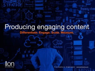Producing engaging content 
Differentiate. Engage. Scale. Measure. 
© i-on interactive, inc. All rights reserved • www.ioninteractive.com 
 