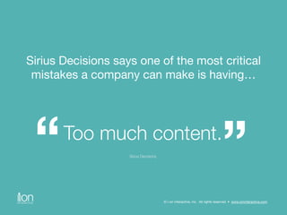 Sirius Decisions says one of the most critical 
mistakes a company can make is having… 
“Too much content.” Sirius Decisio...