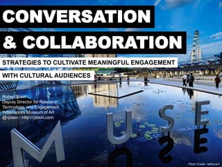 CONVERSATION
& COLLABORATION
STRATEGIES TO CULTIVATE MEANINGFUL ENGAGEMENT

WITH CULTURAL AUDIENCES


Robert Stein
Deputy Director for Research,
Technology, and Engagement
Indianapolis Museum of Art
@rjstein - http://rjstein.com




                                                Flickr Credit ~adforce1
 