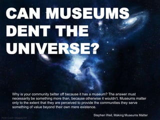 CAN MUSEUMS
   DENT THE
   UNIVERSE?

          Why is your community better off because it has a museum? The answer must
...