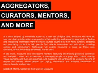 AGGREGATORS,
CURATORS, MENTORS,
AND MORE
In a world shaped by immediate access to a vast sea of digital data, museums will...