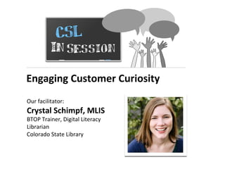 Engaging Customer Curiosity
Our facilitator:
Crystal Schimpf, MLIS
BTOP Trainer, Digital Literacy
Librarian
Colorado State Library
 