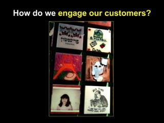 How do we   engage our customers? 