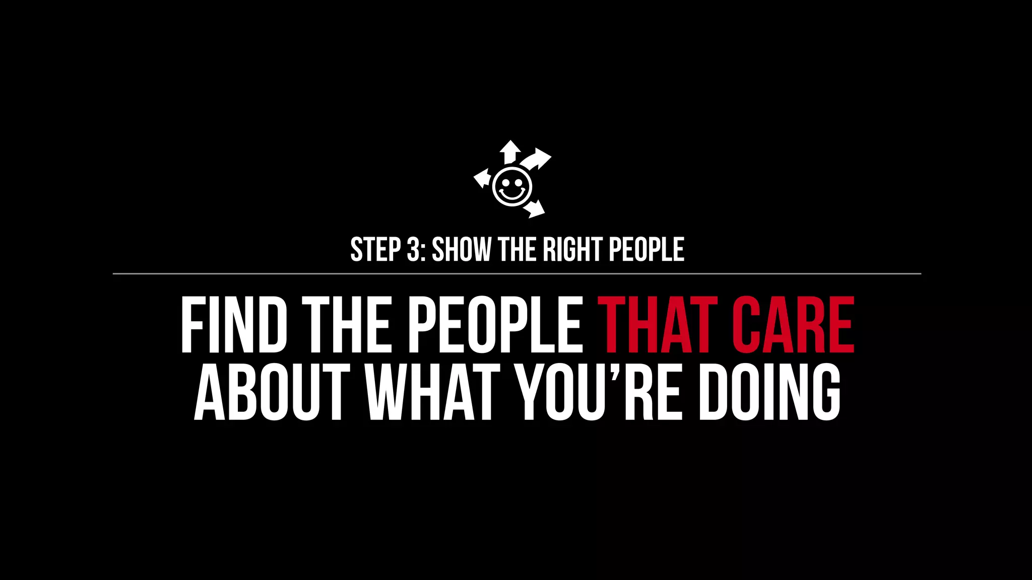 Step 3: show the right people 
Find the people that care 
about what you’re doing 
 