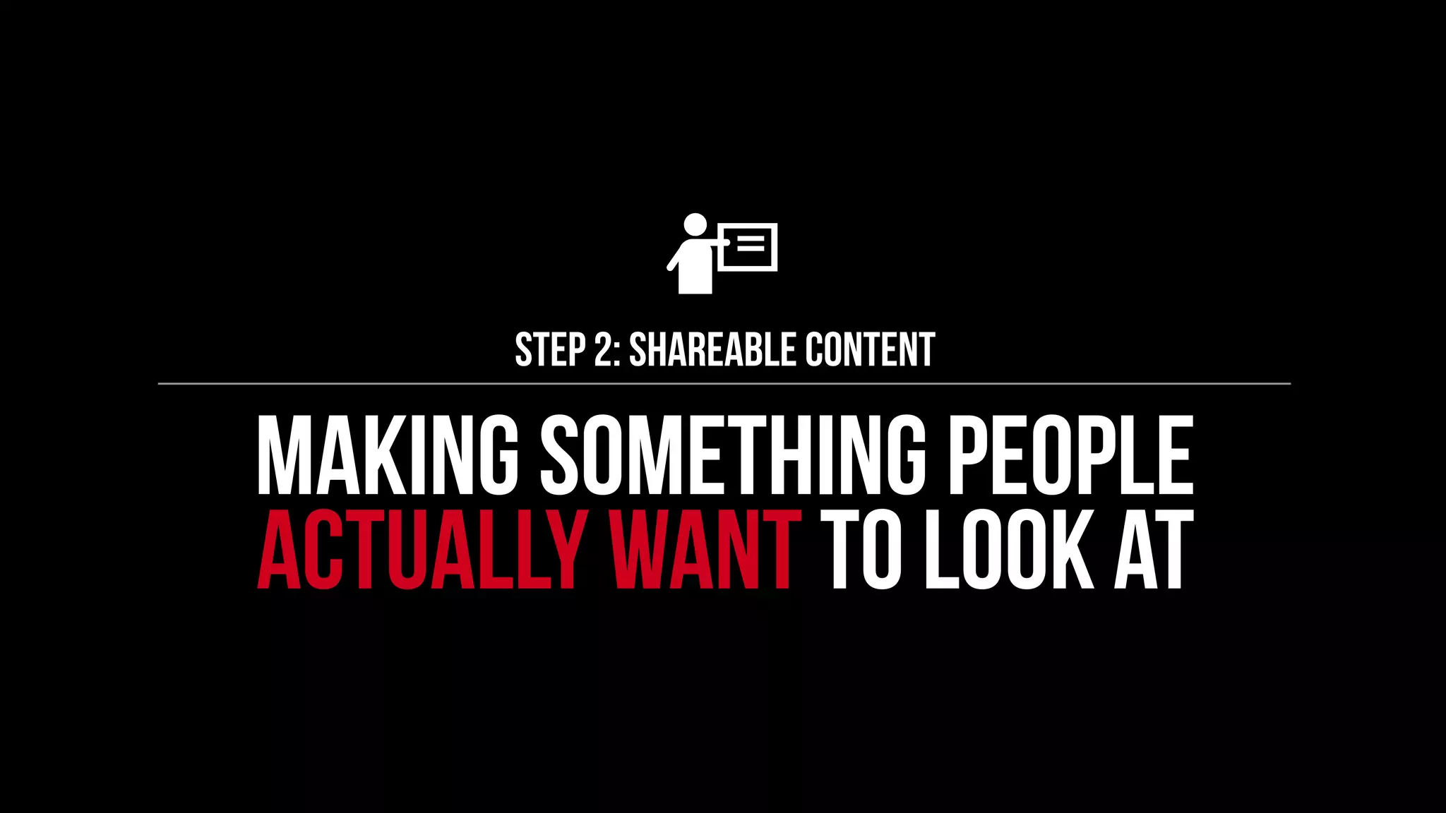 Step 2: shareable content 
Making something people 
actually want to look at 
 