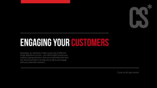 Engaging your customers 
Nowadays, our attention is taken up by a lot of different 
things all going on at once – you need to fight to keep your 
audience paying attention. Now you’ve identified who they 
are, this presentation is to help you to talk to and engage 
with your potential customers. 
Come on, let’s get started. 
 